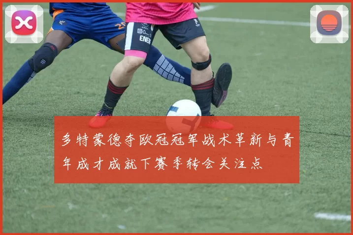 多特蒙德夺欧冠冠军战术革新与青年成才成就下赛季转会关注点