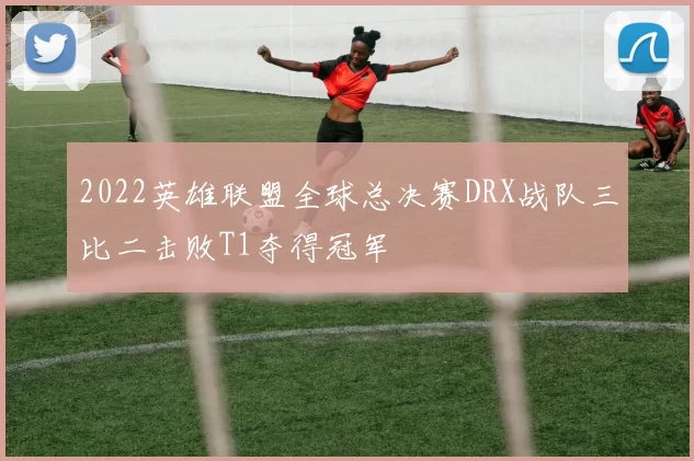 2022英雄联盟全球总决赛DRX战队三比二击败T1夺得冠军
