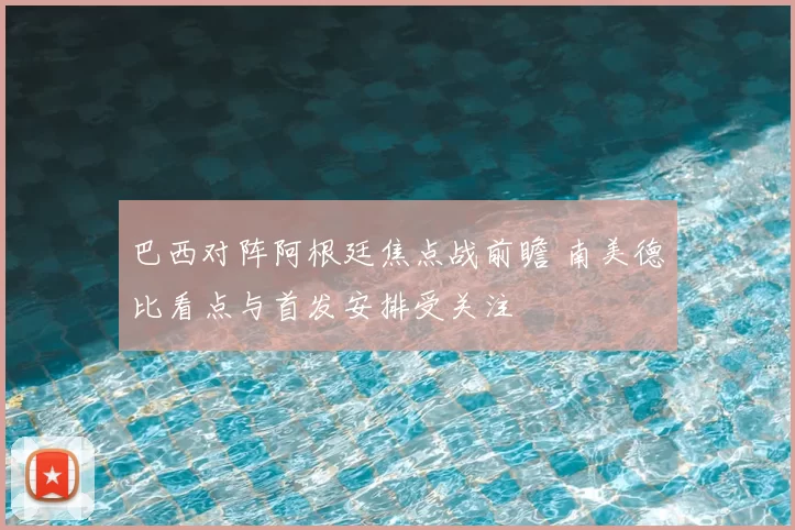 巴西对阵阿根廷焦点战前瞻 南美德比看点与首发安排受关注