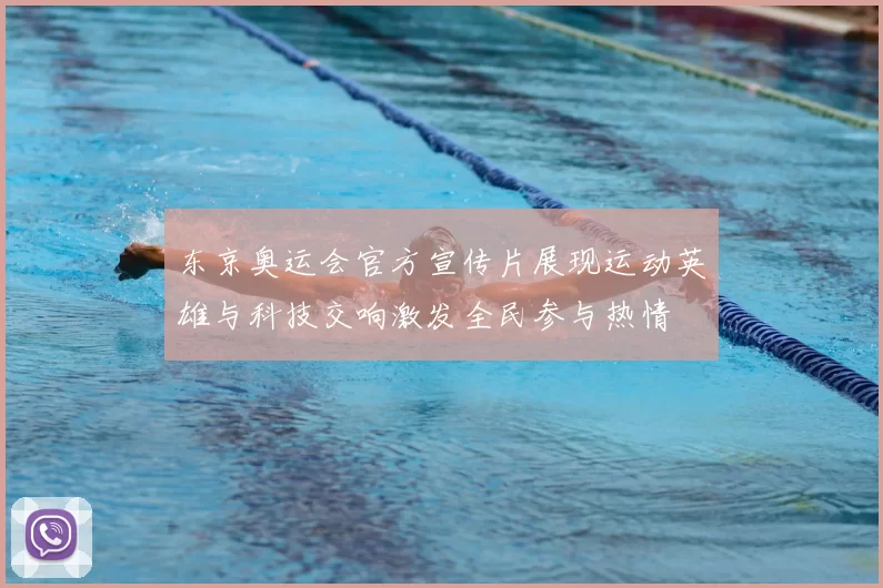 东京奥运会官方宣传片展现运动英雄与科技交响激发全民参与热情