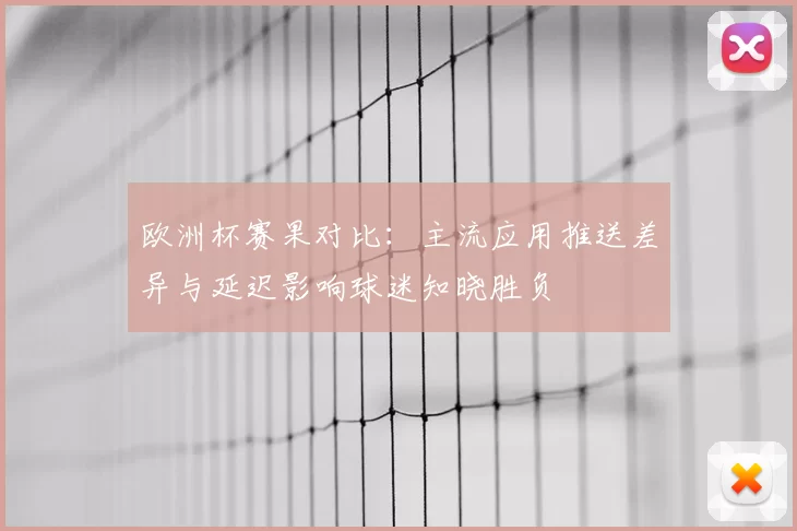 欧洲杯赛果对比：主流应用推送差异与延迟影响球迷知晓胜负