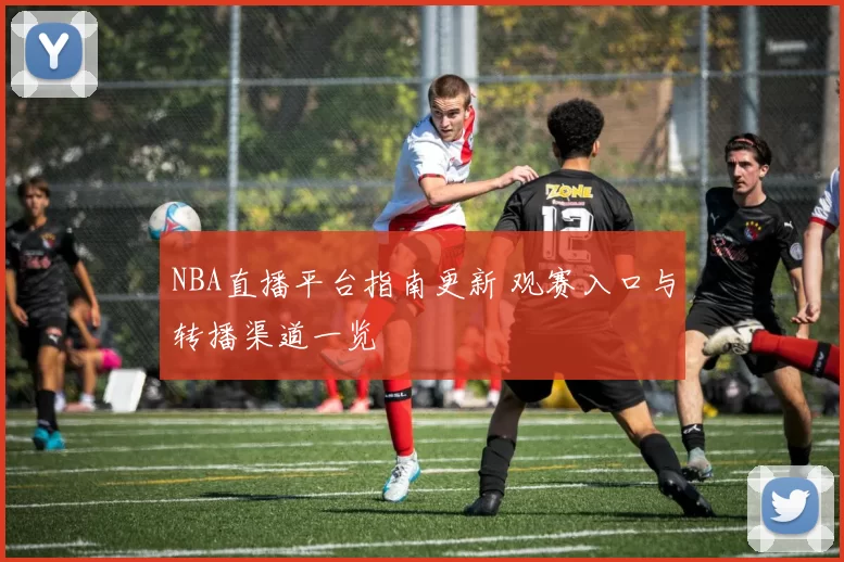NBA直播平台指南更新 观赛入口与转播渠道一览