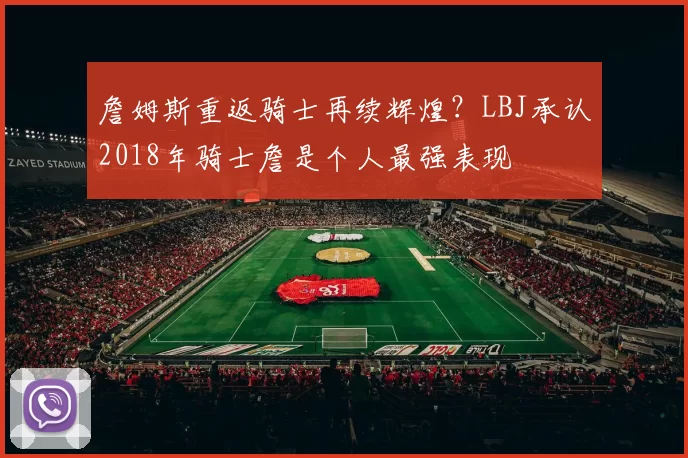 詹姆斯重返骑士再续辉煌?LBJ承认2018年骑士詹是个人最强表现