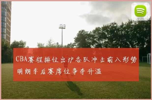 CBA赛程排位出炉各队冲击前八形势明朗季后赛席位争夺升温