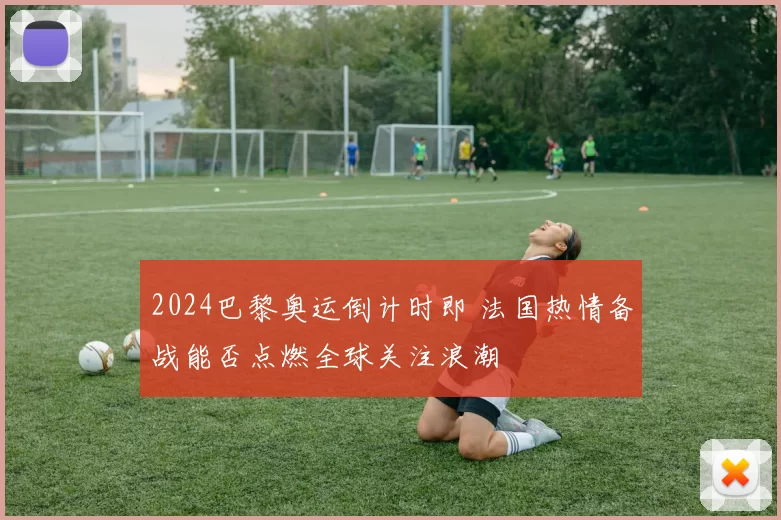 2024巴黎奥运倒计时即 法国热情备战能否点燃全球关注浪潮