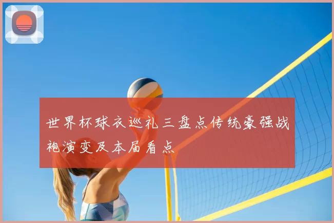 世界杯球衣巡礼三盘点传统豪强战袍演变及本届看点