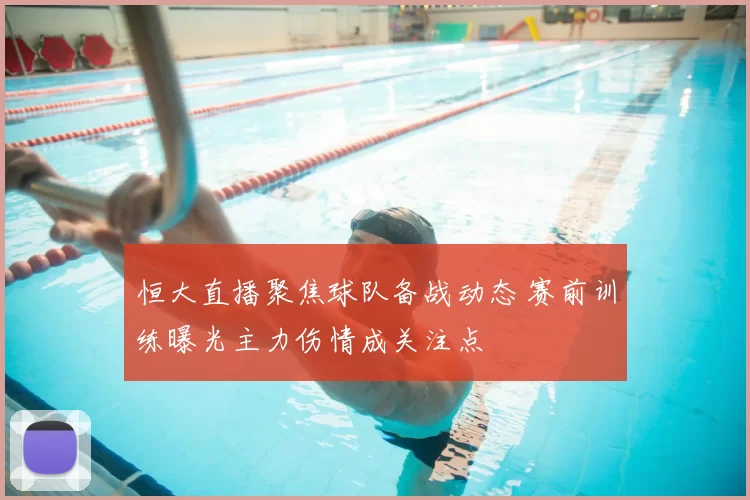 恒大直播聚焦球队备战动态 赛前训练曝光主力伤情成关注点