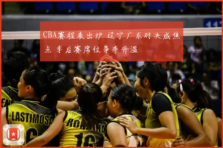 CBA赛程表出炉 辽宁广东对决成焦点 季后赛席位争夺升温