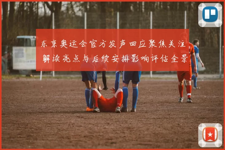 东京奥运会官方发声回应聚焦关注 解读亮点与后续安排影响评估全景