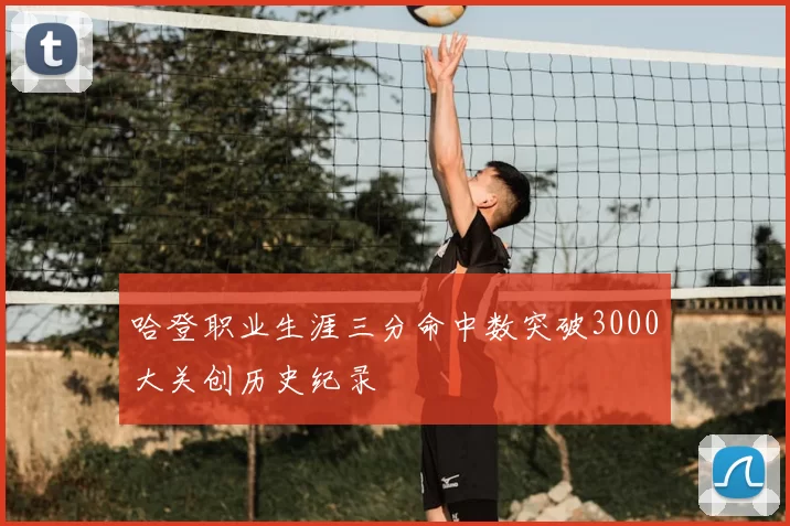 哈登职业生涯三分命中数突破3000大关创历史纪录