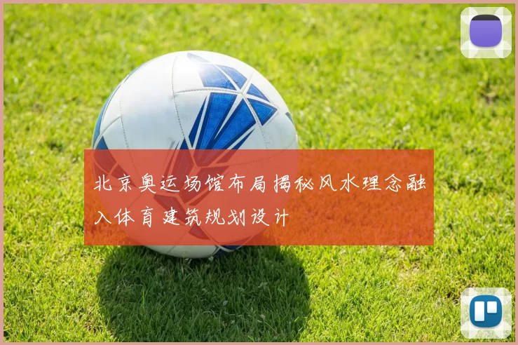 北京奥运场馆布局揭秘风水理念融入体育建筑规划设计