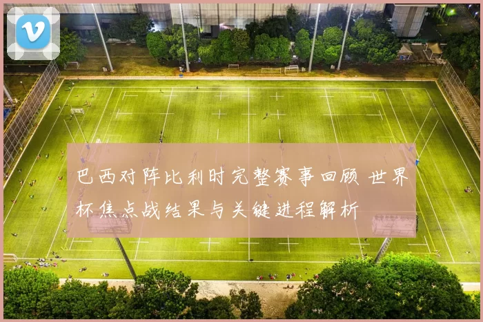 巴西对阵比利时完整赛事回顾 世界杯焦点战结果与关键进程解析