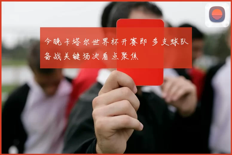 今晚卡塔尔世界杯开赛即 多支球队备战关键场次看点聚焦
