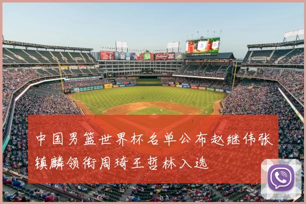 中国男篮世界杯名单公布赵继伟张镇麟领衔周琦王哲林入选