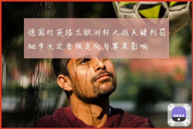 德国对英格兰欧洲杯大战关键判罚细节决定晋级走向与赛果影响