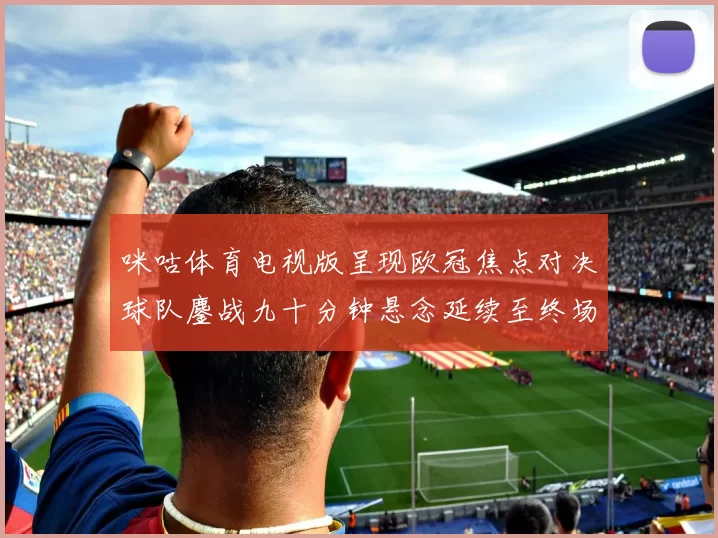 咪咕体育电视版呈现欧冠焦点对决球队鏖战九十分钟悬念延续至终场