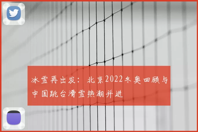 冰雪再出发:北京2022冬奥回顾与中国跳台滑雪热潮并进