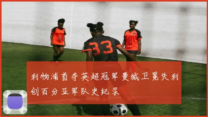利物浦首夺英超冠军曼城卫冕失利创百分亚军队史纪录