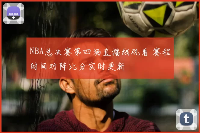 NBA总决赛第四场直播线观看 赛程时间对阵比分实时更新