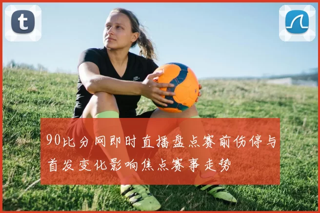 90比分网即时直播盘点赛前伤停与首发变化影响焦点赛事走势