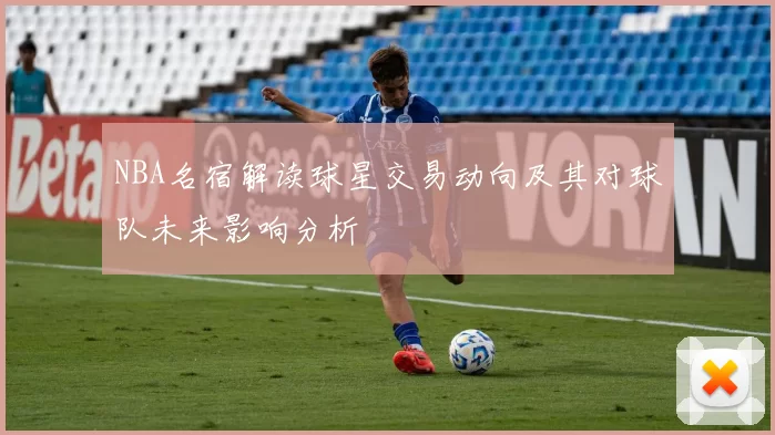 NBA名宿解读球星交易动向及其对球队未来影响分析