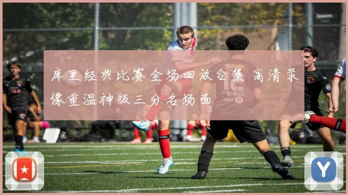 库里经典比赛全场回放合集 高清录像重温神级三分名场面