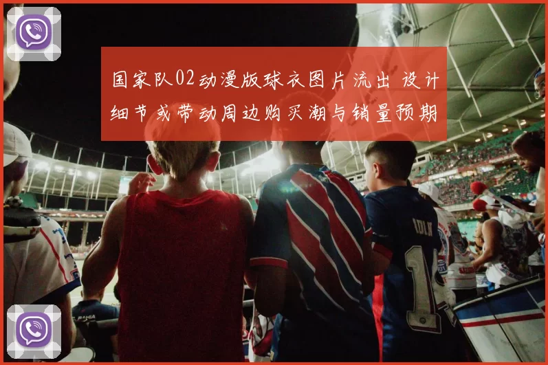 国家队02动漫版球衣图片流出 设计细节或带动周边购买潮与销量预期