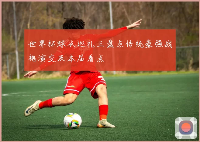 世界杯球衣巡礼三盘点传统豪强战袍演变及本届看点