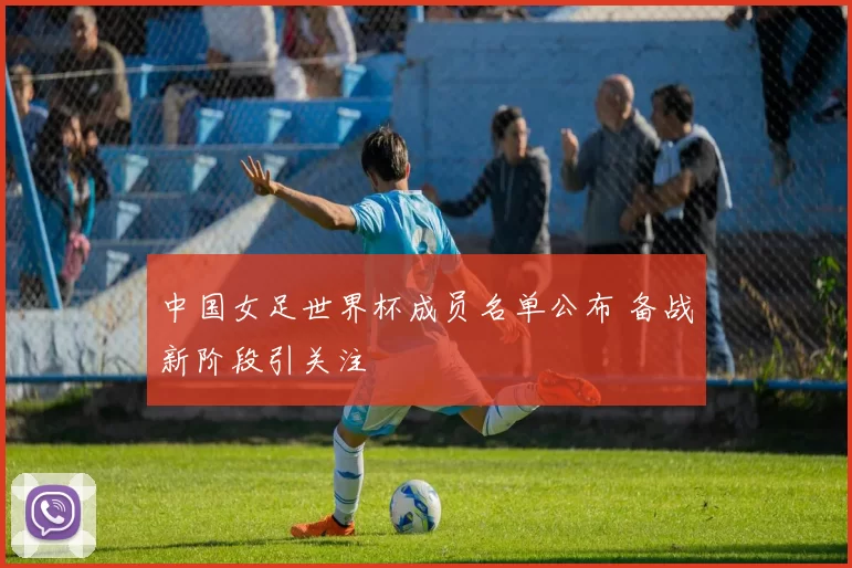 中国女足世界杯成员名单公布 备战新阶段引关注