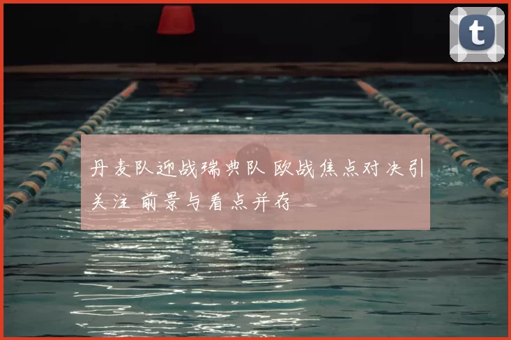 丹麦队迎战瑞典队 欧战焦点对决引关注 前景与看点并存