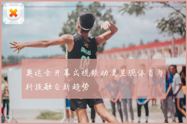 奥运会开幕式视频动漫呈现体育与科技融合新趋势