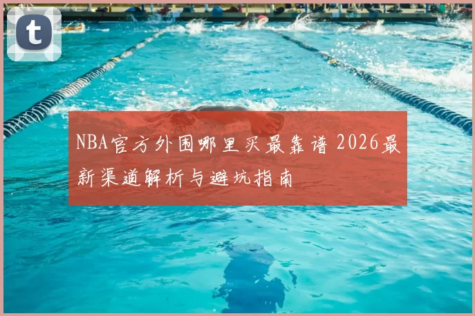 NBA官方外围哪里买最靠谱 2026最新渠道解析与避坑指南