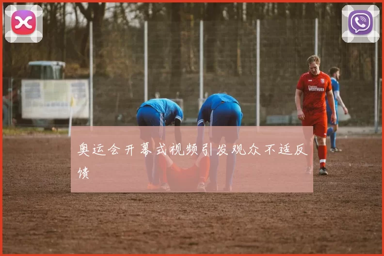 奥运会开幕式视频引发观众不适反馈