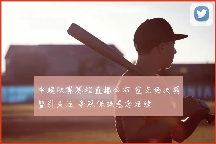 中超联赛赛程直播公布 重点场次调整引关注 争冠保级悬念延续