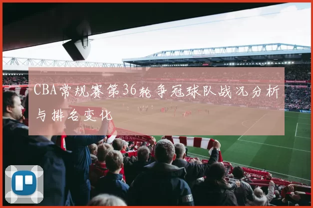 CBA常规赛第36轮争冠球队战况分析与排名变化