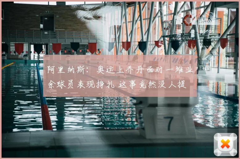 阿里纳斯:奥运上乔丹面对一堆业余球员表现挣扎 这事竟然没人提
