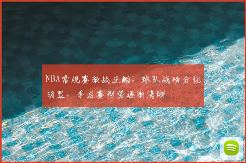 NBA常规赛激战正酣,球队战绩分化明显,季后赛形势逐渐清晰