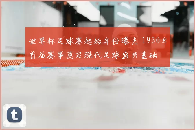 世界杯足球赛起始年份曝光 1930年首届赛事奠定现代足球盛典基础