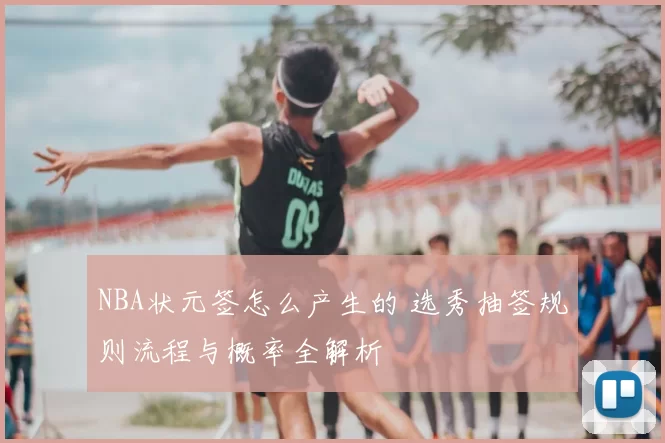 NBA状元签怎么产生的 选秀抽签规则流程与概率全解析