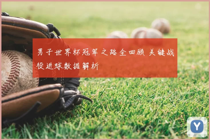 男子世界杯冠军之路全回顾 关键战役进球数据解析