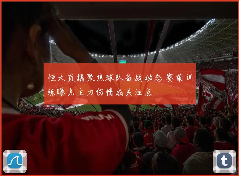 恒大直播聚焦球队备战动态 赛前训练曝光主力伤情成关注点