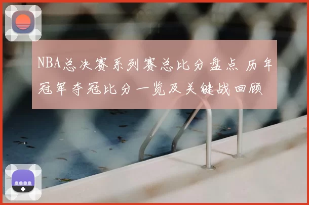 NBA总决赛系列赛总比分盘点 历年冠军夺冠比分一览及关键战回顾