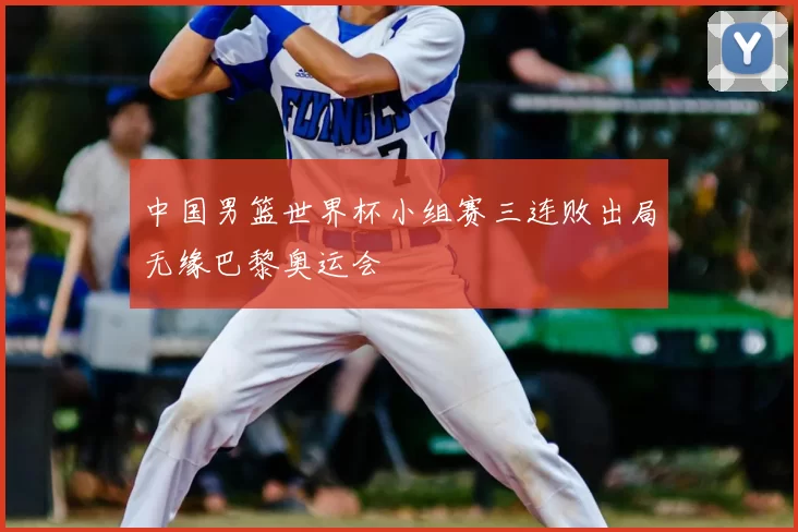 中国男篮世界杯小组赛三连败出局无缘巴黎奥运会