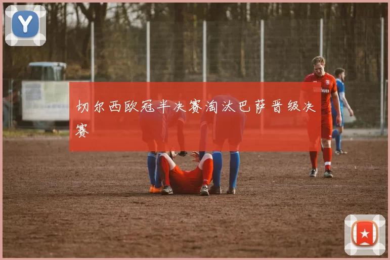 切尔西欧冠半决赛淘汰巴萨晋级决赛