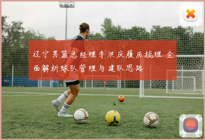 辽宁男篮总经理李洪庆履历梳理 全面解析球队管理与建队思路