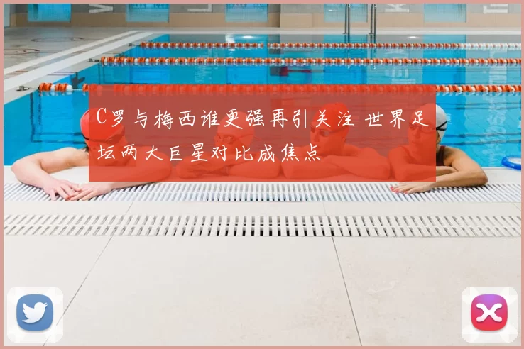 C罗与梅西谁更强再引关注 世界足坛两大巨星对比成焦点