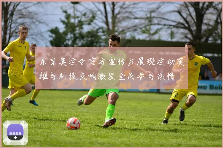 东京奥运会官方宣传片展现运动英雄与科技交响激发全民参与热情