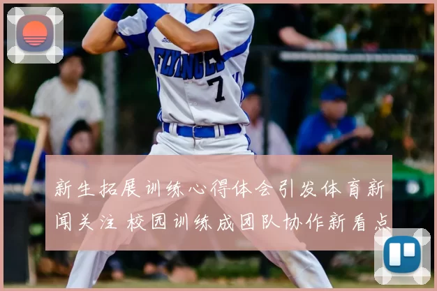 新生拓展训练心得体会引发体育新闻关注 校园训练成团队协作新看点