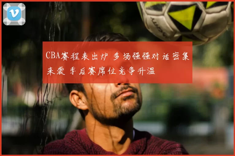 CBA赛程表出炉 多场强强对话密集来袭 季后赛席位竞争升温