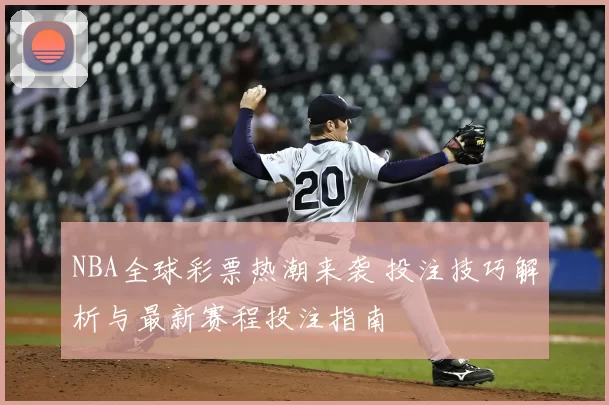 NBA全球彩票热潮来袭 投注技巧解析与最新赛程投注指南